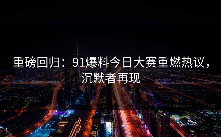 重磅回归：91爆料今日大赛重燃热议，沉默者再现  第1张