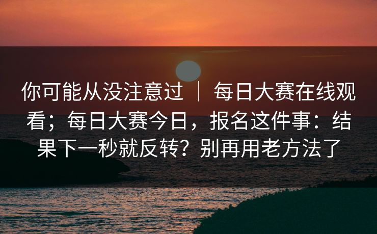 你可能从没注意过 | 每日大赛在线观看;每日大赛今日,报名这件事:结果下一秒就反转?别再用老方法了 第1张 你可能从没注意过 | 每日大赛在线观看;每日大赛今日,报名这件事:结果下一秒就反转?别再用老方法了 第1张